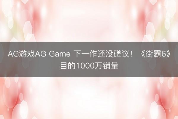 AG游戏AG Game 下一作还没磋议！《街霸6》目的1000万销量