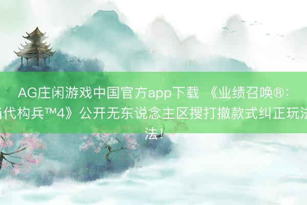 AG庄闲游戏中国官方app下载 《业绩召唤®:当代构兵™4》公开无东说念主区搜打撤款式纠正玩法!