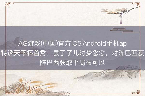 AG游戏(中国)官方IOS|Android手机app下载 穆拉比特谈天下杯首秀:罢了了儿时梦念念,对阵巴西获取平局很可以