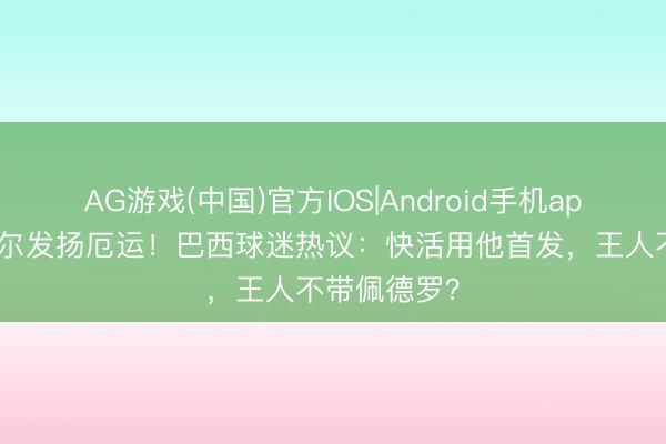 AG游戏(中国)官方IOS|Android手机app下载 伊戈尔发扬厄运！巴西球迷热议：快活用他首发，王人不带佩德罗？