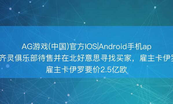 AG游戏(中国)官方IOS|Android手机app下载 齐体:齐灵俱乐部待售并在北好意思寻找买家,雇主卡伊罗要价2.5亿欧