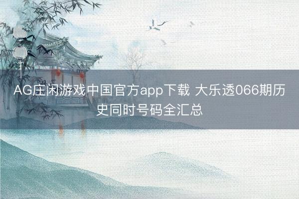 AG庄闲游戏中国官方app下载 大乐透066期历史同时号码全汇总