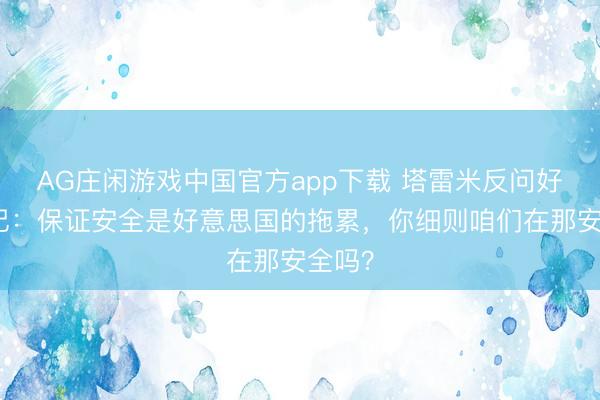 AG庄闲游戏中国官方app下载 塔雷米反问好意思记：保证安全是好意思国的拖累，你细则咱们在那安全吗？