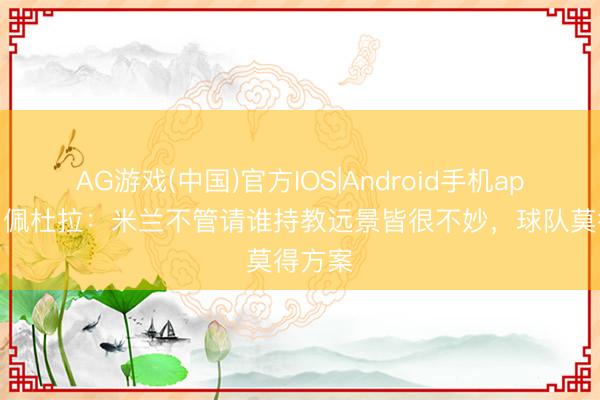 AG游戏(中国)官方IOS|Android手机app下载 佩杜拉:米兰不管请谁持教远景皆很不妙,球队莫得方案