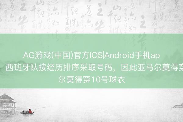 AG游戏(中国)官方IOS|Android手机app下载 TA：西班牙队按经历排序采取号码，因此亚马尔莫得穿10号球衣