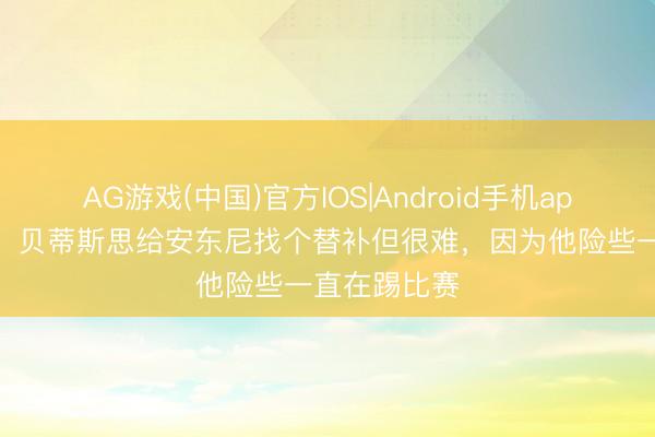 AG游戏(中国)官方IOS|Android手机app下载 阿斯:贝蒂斯思给安东尼找个替补但很难,因为他险些一直在踢比赛