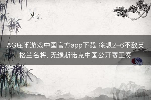 AG庄闲游戏中国官方app下载 徐想2-6不敌英格兰名将, 无缘斯诺克中国公开赛正赛