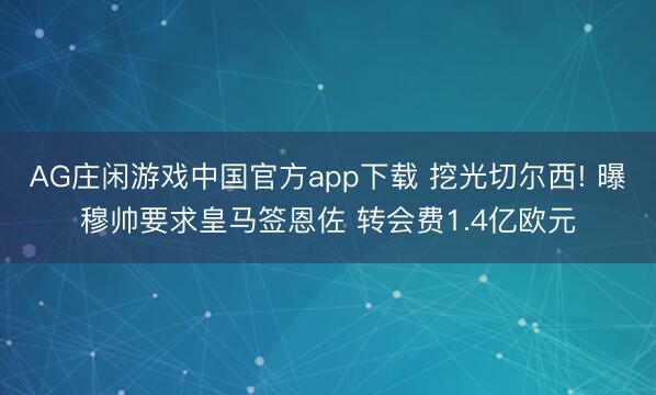 AG庄闲游戏中国官方app下载 挖光切尔西! 曝穆帅要求皇马签恩佐 转会费1.4亿欧元
