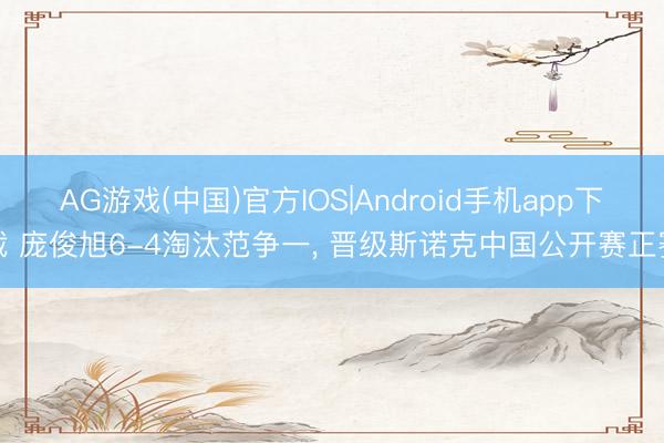 AG游戏(中国)官方IOS|Android手机app下载 庞俊旭6-4淘汰范争一， 晋级斯诺克中国公开赛正赛