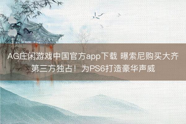 AG庄闲游戏中国官方app下载 曝索尼购买大齐第三方独占！为PS6打造豪华声威