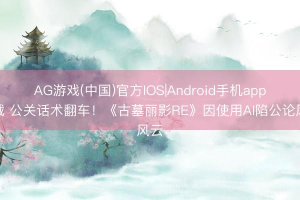 AG游戏(中国)官方IOS|Android手机app下载 公关话术翻车！《古墓丽影RE》因使用AI陷公论风云