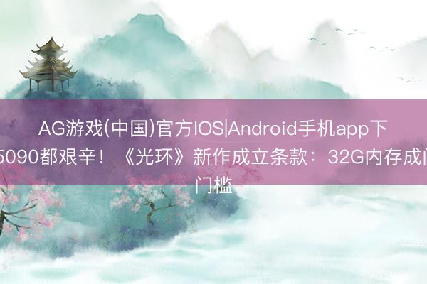 AG游戏(中国)官方IOS|Android手机app下载 5090都艰辛！《光环》新作成立条款：32G内存成门槛