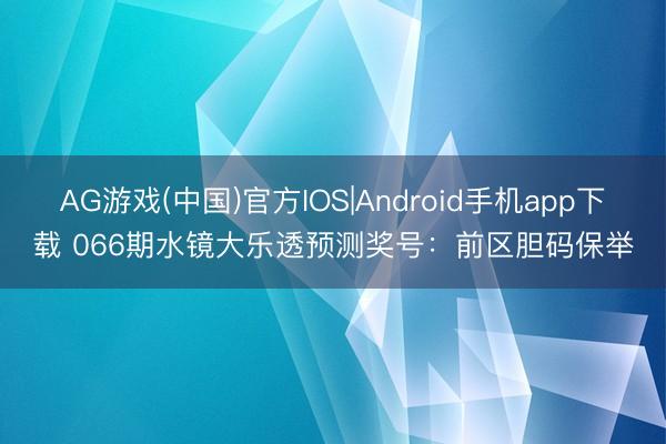 AG游戏(中国)官方IOS|Android手机app下载 066期水镜大乐透预测奖号:前区胆码保举