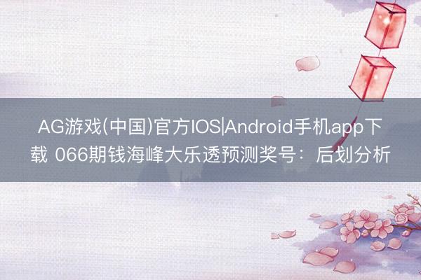 AG游戏(中国)官方IOS|Android手机app下载 066期钱海峰大乐透预测奖号:后划分析