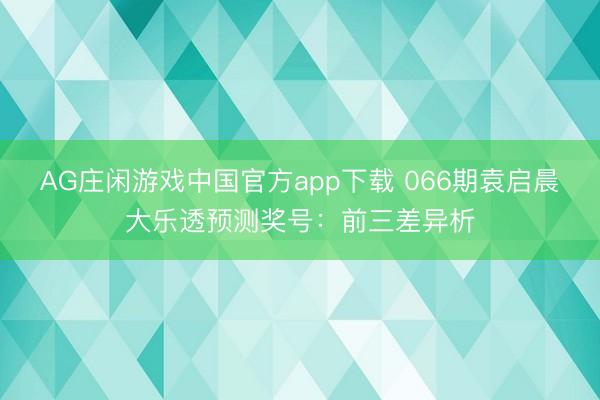 AG庄闲游戏中国官方app下载 066期袁启晨大乐透预测奖号:前三差异析