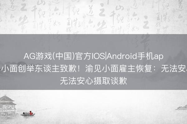 AG游戏(中国)官方IOS|Android手机app下载 碰见小面创举东谈主致歉！渝见小面雇主恢复：无法安心摄取谈歉