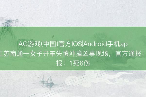 AG游戏(中国)官方IOS|Android手机app下载 江苏南通一女子开车失慎冲撞凶事现场，官方通报：1死6伤