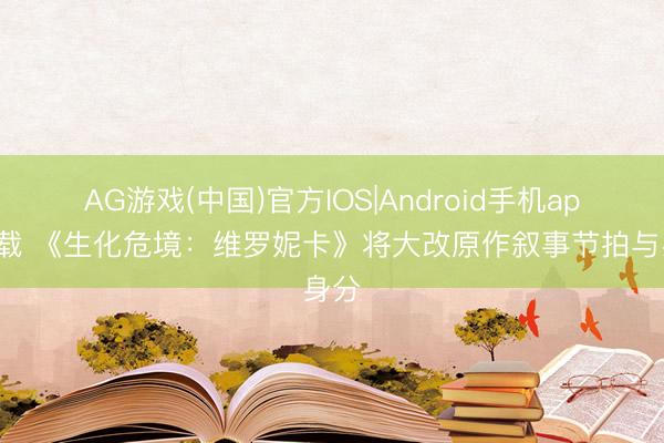 AG游戏(中国)官方IOS|Android手机app下载 《生化危境:维罗妮卡》将大改原作叙事节拍与身分
