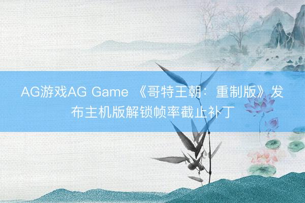 AG游戏AG Game 《哥特王朝：重制版》发布主机版解锁帧率截止补丁