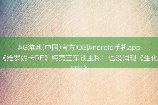 AG游戏(中国)官方IOS|Android手机app下载 《维罗妮卡RE》纯第三东谈主称！也没涌现《生化5RE》