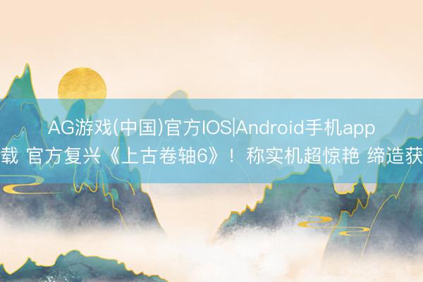 AG游戏(中国)官方IOS|Android手机app下载 官方复兴《上古卷轴6》!称实机超惊艳 缔造获胜