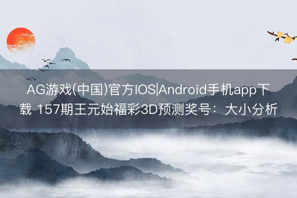 AG游戏(中国)官方IOS|Android手机app下载 157期王元始福彩3D预测奖号：大小分析