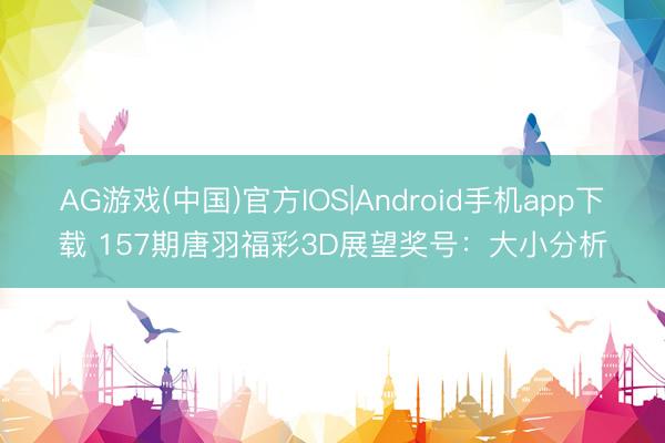 AG游戏(中国)官方IOS|Android手机app下载 157期唐羽福彩3D展望奖号:大小分析