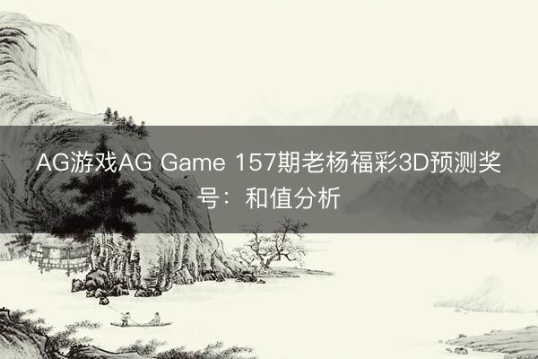 AG游戏AG Game 157期老杨福彩3D预测奖号：和值分析
