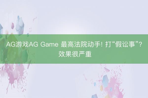AG游戏AG Game 最高法院动手! 打“假讼事”? 效果很严重