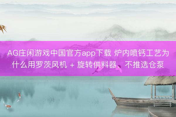 AG庄闲游戏中国官方app下载 炉内喷钙工艺为什么用罗茨风机 + 旋转供料器、不推选仓泵
