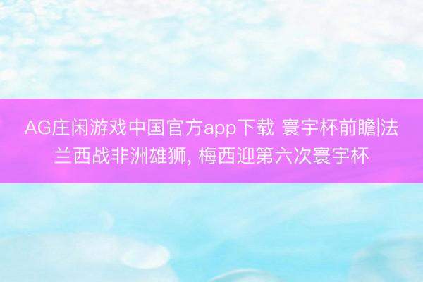 AG庄闲游戏中国官方app下载 寰宇杯前瞻|法兰西战非洲雄狮, 梅西迎第六次寰宇杯
