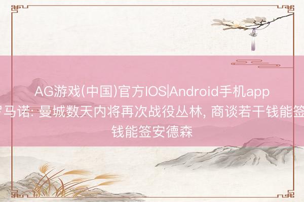 AG游戏(中国)官方IOS|Android手机app下载 罗马诺: 曼城数天内将再次战役丛林, 商谈若干钱能签安德森
