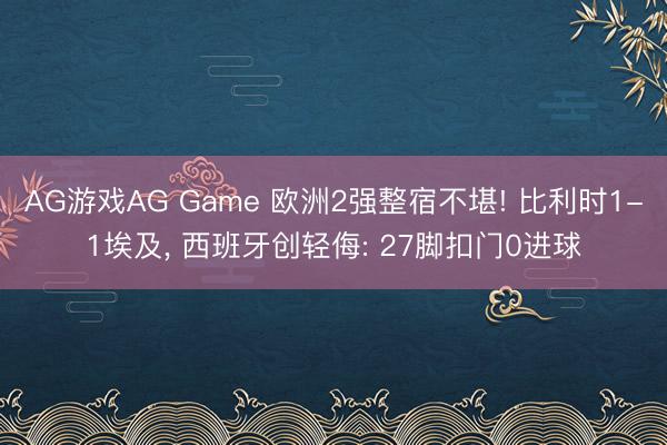 AG游戏AG Game 欧洲2强整宿不堪! 比利时1-1埃及, 西班牙创轻侮: 27脚扣门0进球