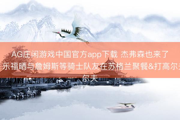 AG庄闲游戏中国官方app下载 杰弗森也来了！乐福晒与詹姆斯等骑士队友在苏格兰聚餐&打高尔夫