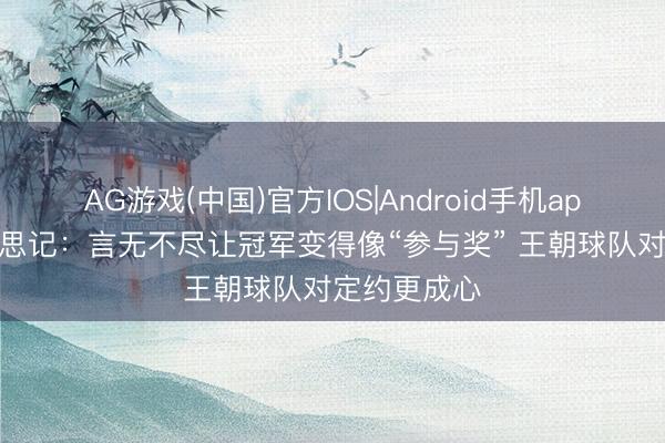 AG游戏(中国)官方IOS|Android手机app下载 好意思记：言无不尽让冠军变得像“参与奖” 王朝球队对定约更成心