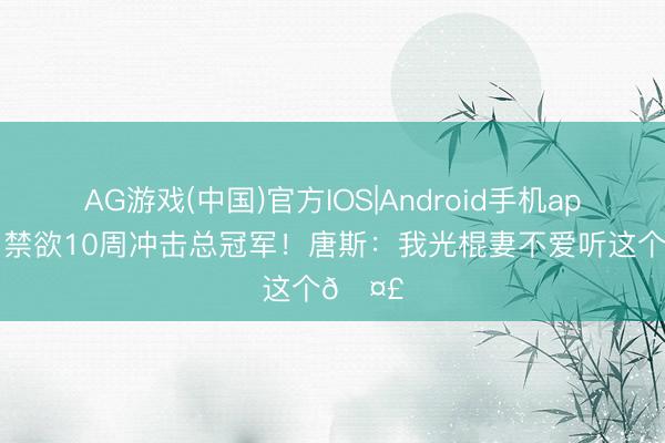 AG游戏(中国)官方IOS|Android手机app下载 禁欲10周冲击总冠军!唐斯:我光棍妻不爱听这个🤣