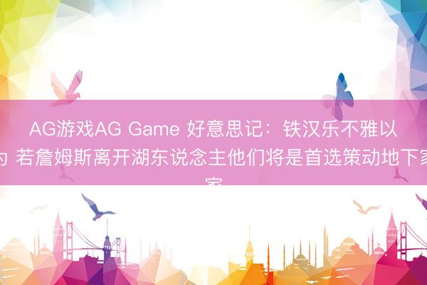 AG游戏AG Game 好意思记：铁汉乐不雅以为 若詹姆斯离开湖东说念主他们将是首选策动地下家