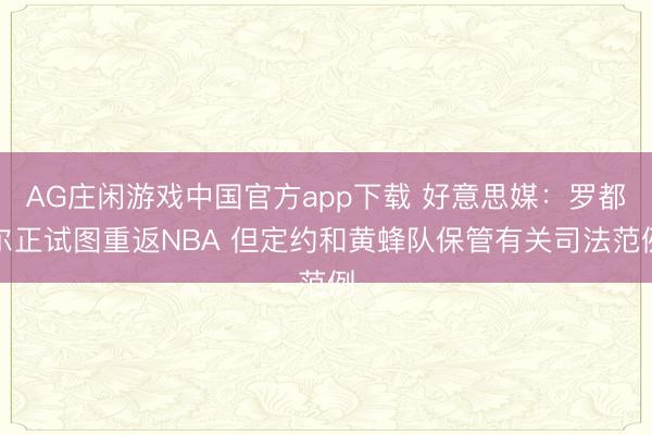 AG庄闲游戏中国官方app下载 好意思媒：罗都尔正试图重返NBA 但定约和黄蜂队保管有关司法范例