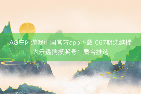 AG庄闲游戏中国官方app下载 067期沈继楠大乐透揣摸奖号：质合推选