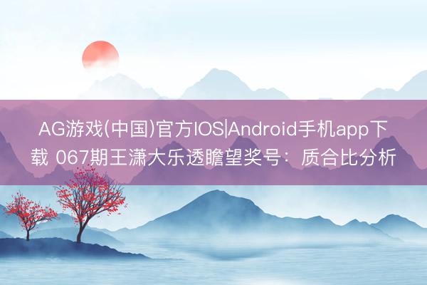 AG游戏(中国)官方IOS|Android手机app下载 067期王潇大乐透瞻望奖号：质合比分析