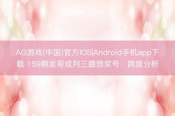 AG游戏(中国)官方IOS|Android手机app下载 159期发哥成列三臆想奖号:跨度分析