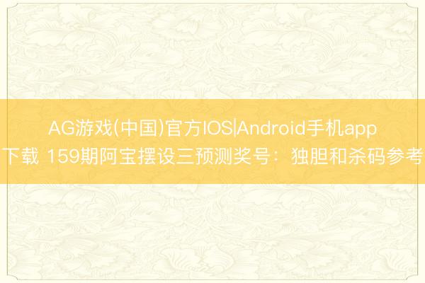 AG游戏(中国)官方IOS|Android手机app下载 159期阿宝摆设三预测奖号：独胆和杀码参考