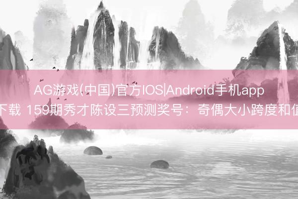 AG游戏(中国)官方IOS|Android手机app下载 159期秀才陈设三预测奖号:奇偶大小跨度和值