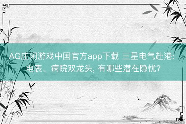 AG庄闲游戏中国官方app下载 三星电气赴港: 电表、病院双龙头， 有哪些潜在隐忧?