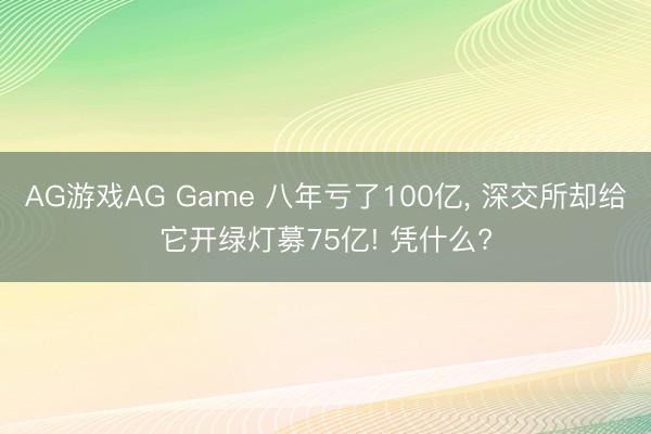 AG游戏AG Game 八年亏了100亿, 深交所却给它开绿灯募75亿! 凭什么?