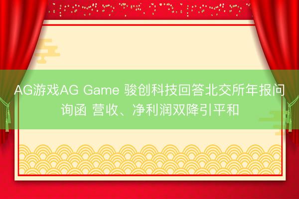 AG游戏AG Game 骏创科技回答北交所年报问询函 营收、净利润双降引平和
