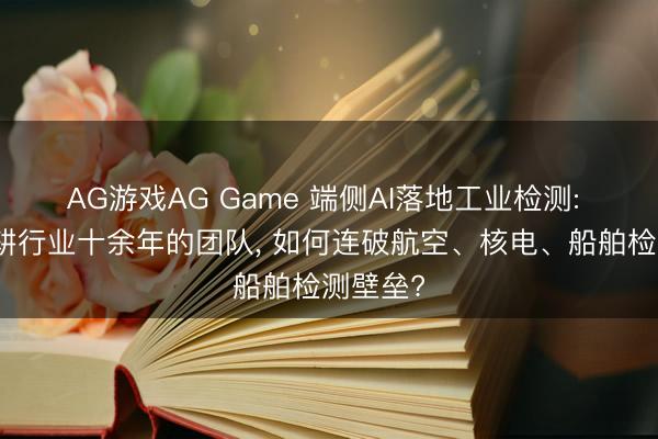 AG游戏AG Game 端侧AI落地工业检测: 一支深耕行业十余年的团队， 如何连破航空、核电、船舶检测壁垒?