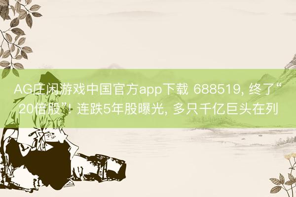 AG庄闲游戏中国官方app下载 688519, 终了“20倍股”! 连跌5年股曝光, 多只千亿巨头在列