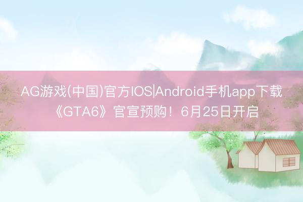 AG游戏(中国)官方IOS|Android手机app下载 《GTA6》官宣预购!6月25日开启