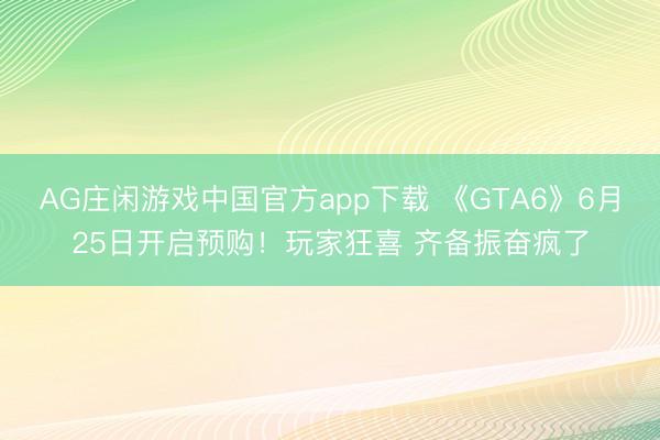 AG庄闲游戏中国官方app下载 《GTA6》6月25日开启预购！玩家狂喜 齐备振奋疯了